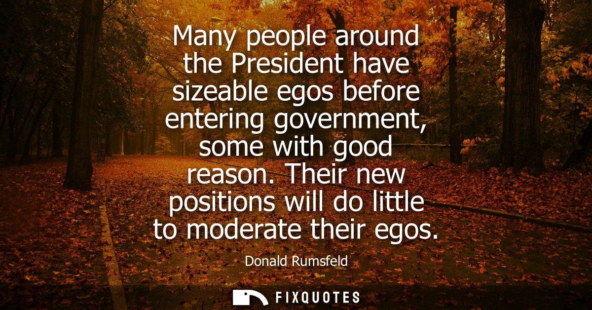 Many people around the President have sizeable egos before entering government, some with good reason. Their new positio