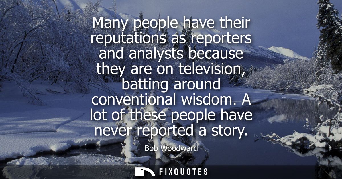 Many people have their reputations as reporters and analysts because they are on television, batting around conventional