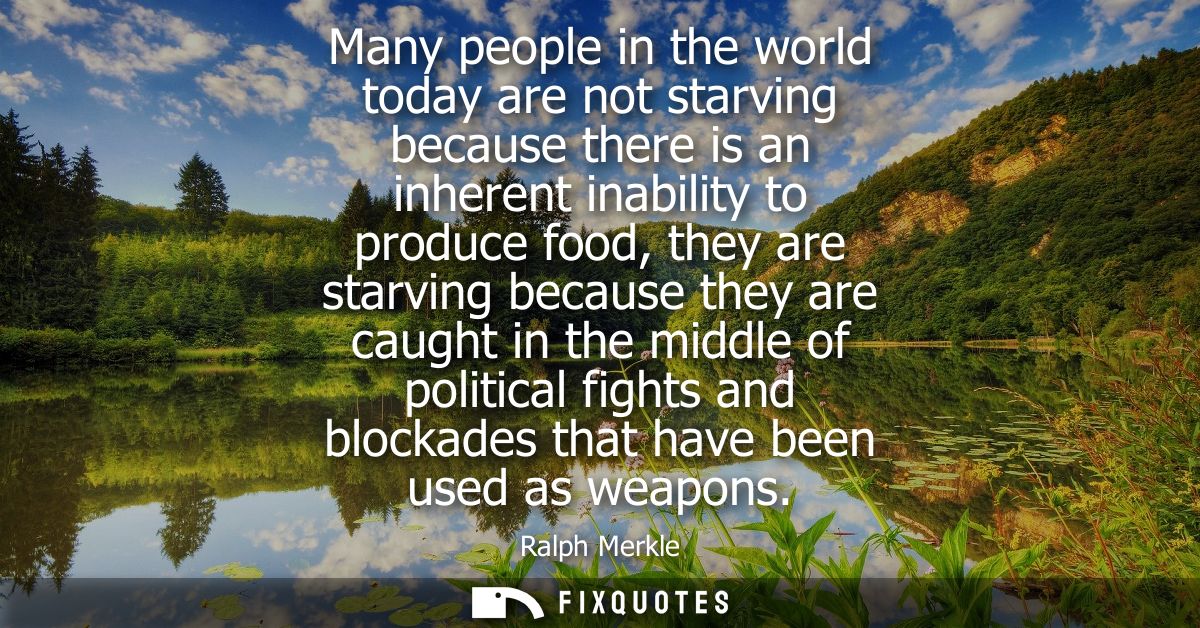 Many people in the world today are not starving because there is an inherent inability to produce food, they are starvin