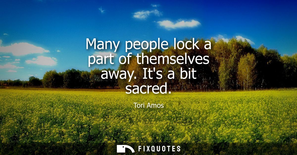 Many people lock a part of themselves away. Its a bit sacred