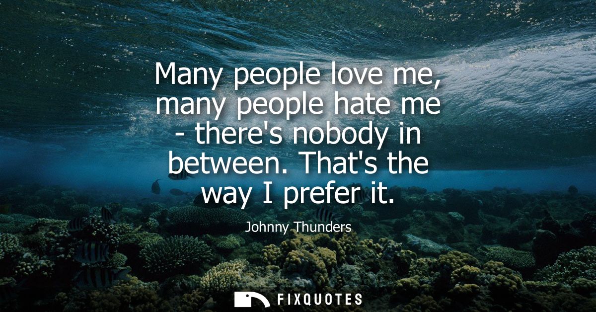 Many people love me, many people hate me - theres nobody in between. Thats the way I prefer it