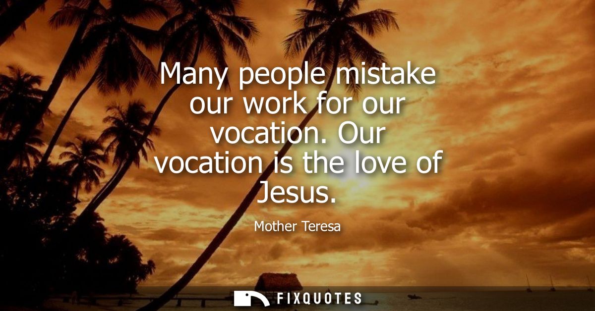 Many people mistake our work for our vocation. Our vocation is the love of Jesus