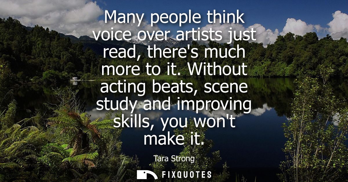 Many people think voice over artists just read, theres much more to it. Without acting beats, scene study and improving 