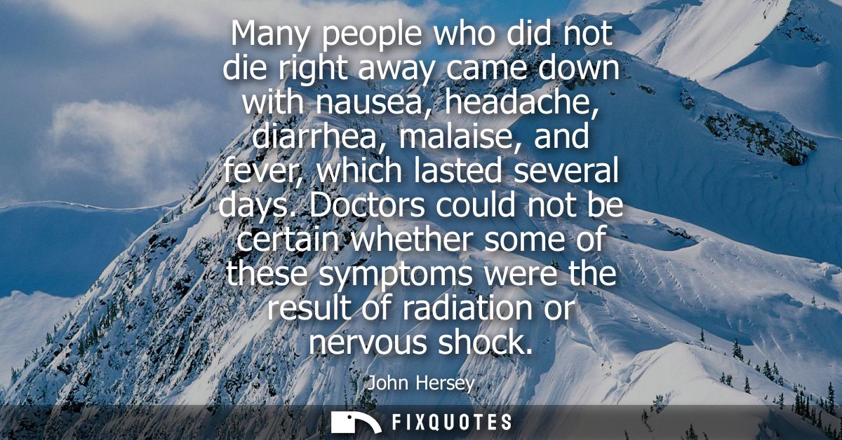 Many people who did not die right away came down with nausea, headache, diarrhea, malaise, and fever, which lasted sever