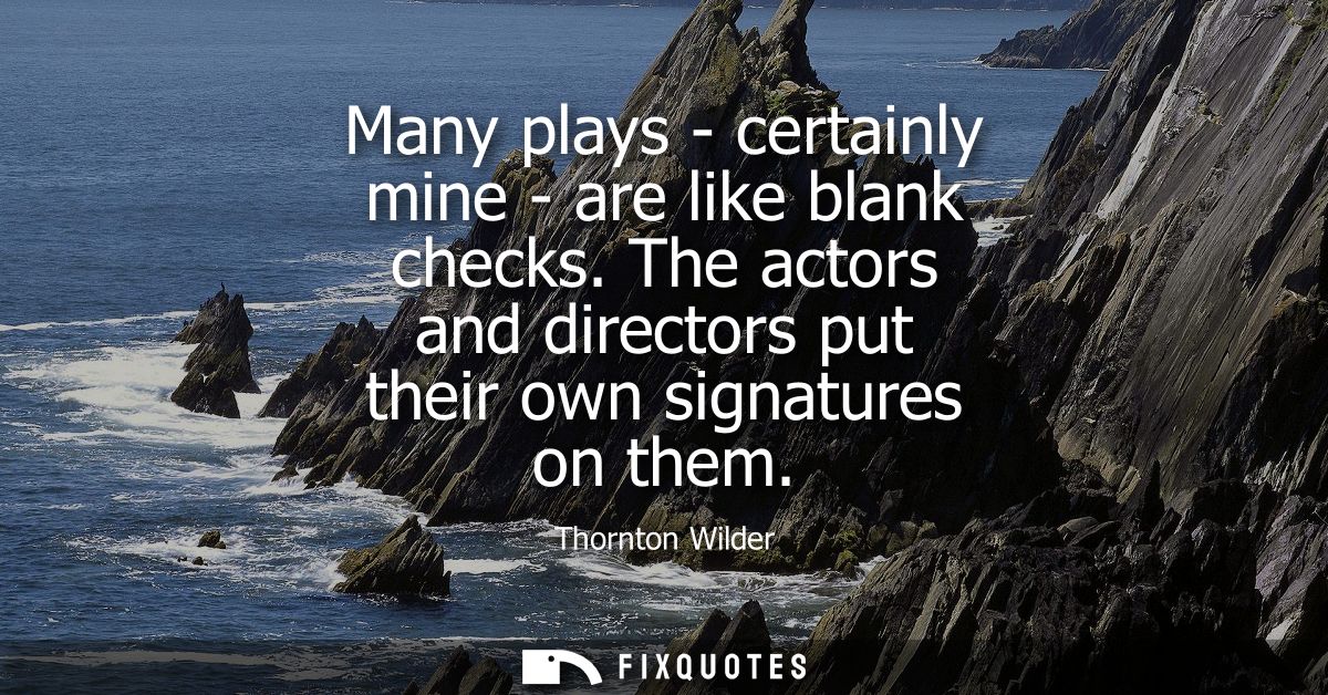 Many plays - certainly mine - are like blank checks. The actors and directors put their own signatures on them
