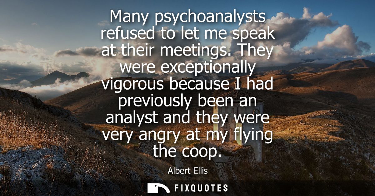 Many psychoanalysts refused to let me speak at their meetings. They were exceptionally vigorous because I had previously