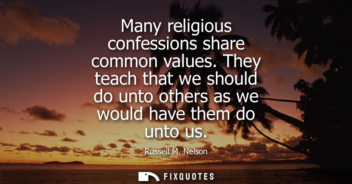 Many religious confessions share common values. They teach that we should do unto others as we would have them do unto u