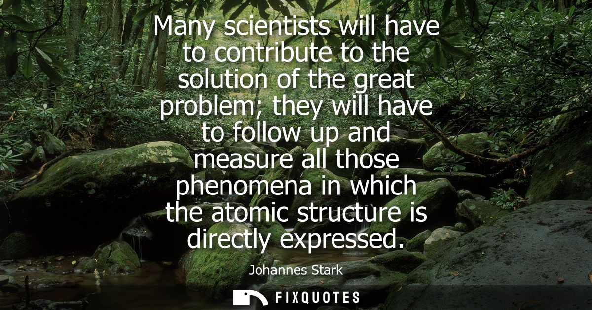 Many scientists will have to contribute to the solution of the great problem they will have to follow up and measure all