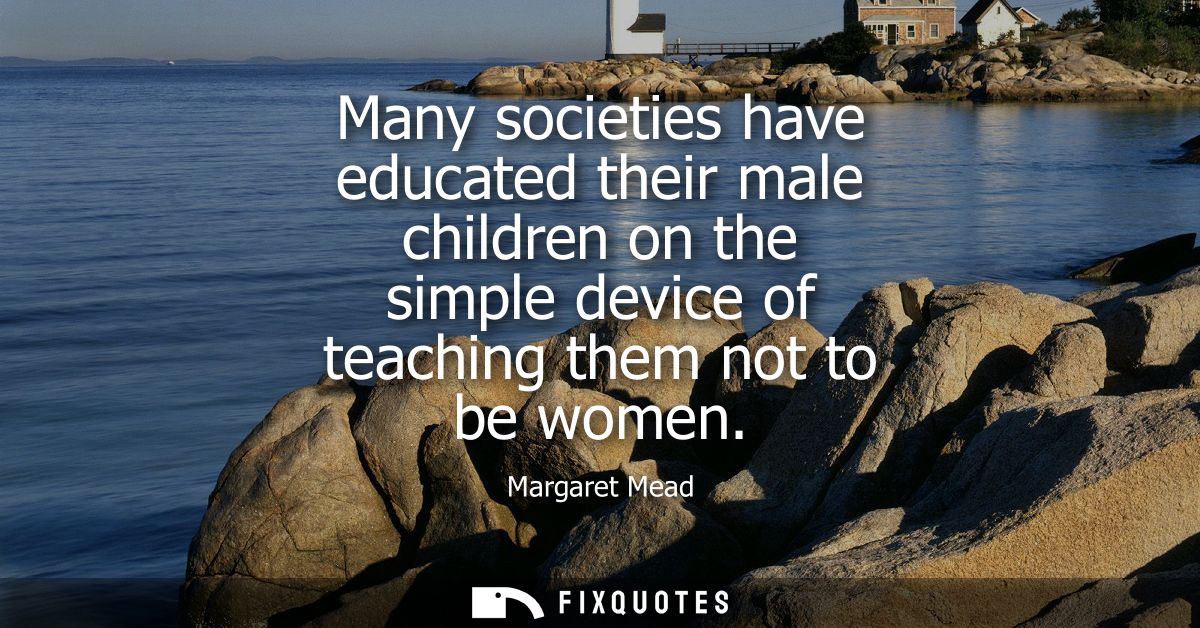 Many societies have educated their male children on the simple device of teaching them not to be women