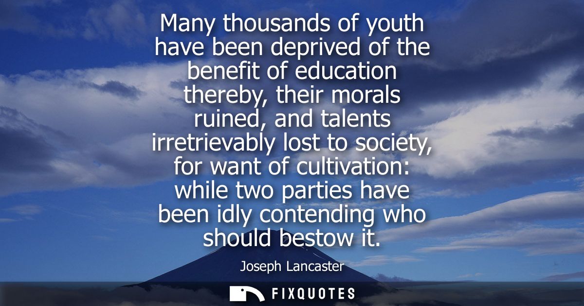 Many thousands of youth have been deprived of the benefit of education thereby, their morals ruined, and talents irretri