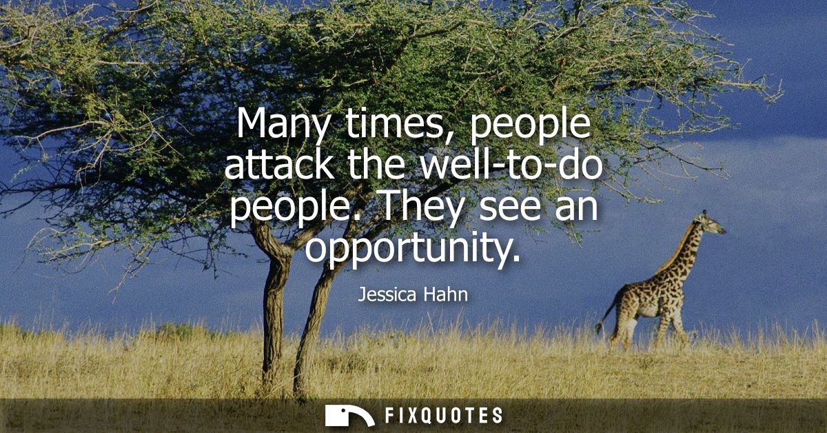 Many times, people attack the well-to-do people. They see an opportunity