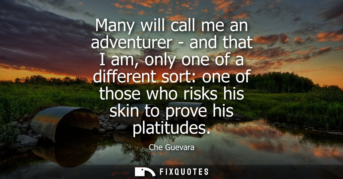 Many will call me an adventurer - and that I am, only one of a different sort: one of those who risks his skin to prove 