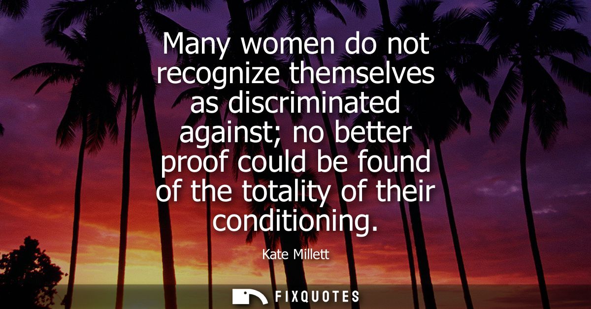 Many women do not recognize themselves as discriminated against no better proof could be found of the totality of their 