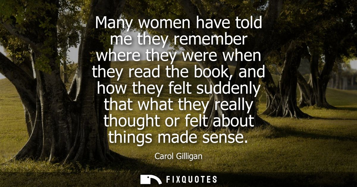 Many women have told me they remember where they were when they read the book, and how they felt suddenly that what they