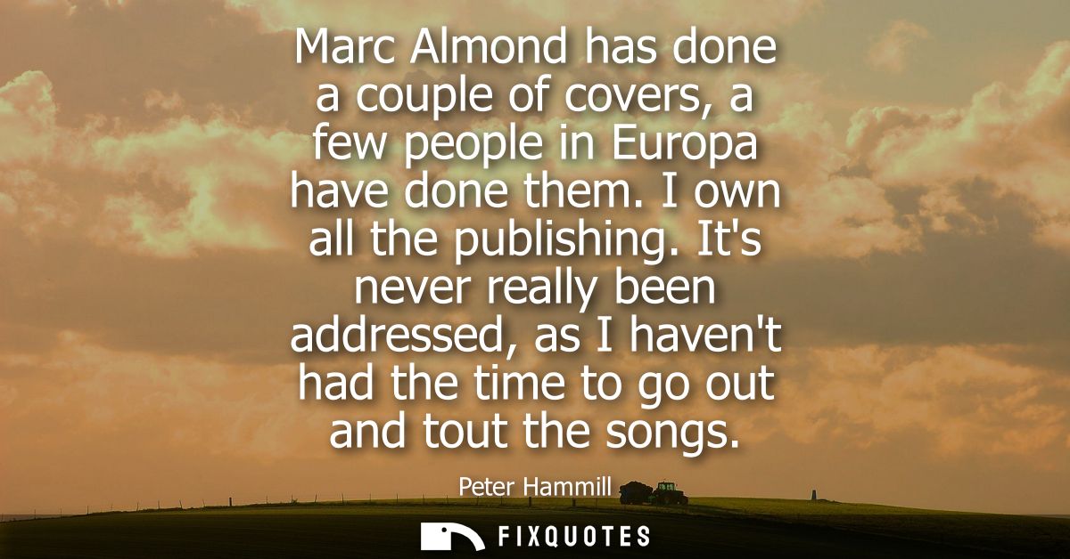 Marc Almond has done a couple of covers, a few people in Europa have done them. I own all the publishing.