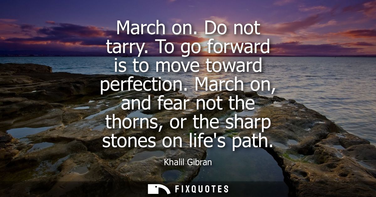 March on. Do not tarry. To go forward is to move toward perfection. March on, and fear not the thorns, or the sharp ston