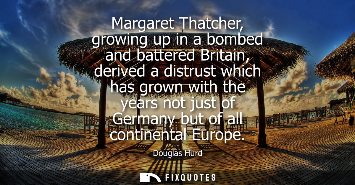 Margaret Thatcher, growing up in a bombed and battered Britain, derived a distrust which has grown with the years not ju