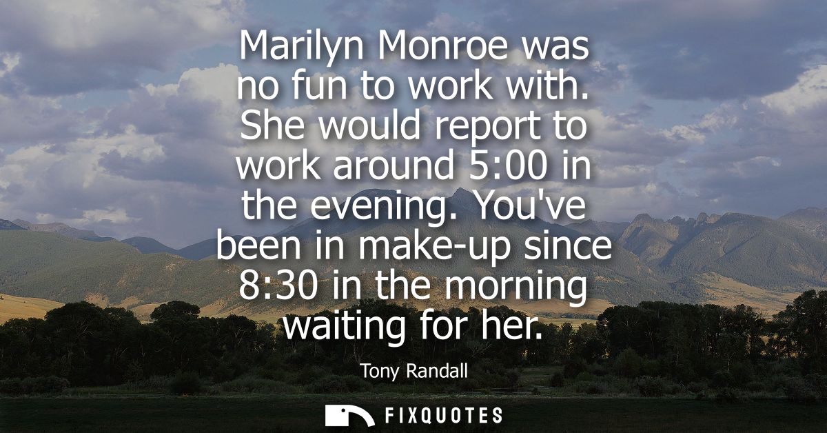 Marilyn Monroe was no fun to work with. She would report to work around 5:00 in the evening. Youve been in make-up since