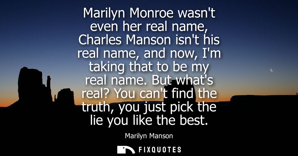 Marilyn Monroe wasnt even her real name, Charles Manson isnt his real name, and now, Im taking that to be my real name.