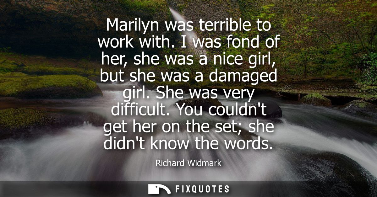 Marilyn was terrible to work with. I was fond of her, she was a nice girl, but she was a damaged girl. She was very diff