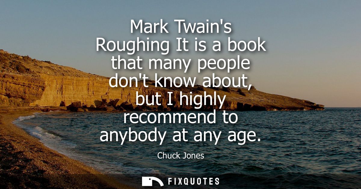 Mark Twains Roughing It is a book that many people dont know about, but I highly recommend to anybody at any age