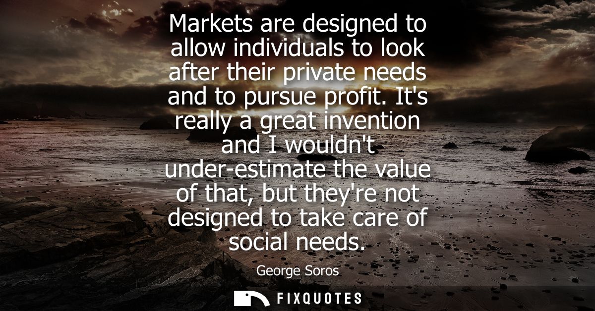 Markets are designed to allow individuals to look after their private needs and to pursue profit. Its really a great inv