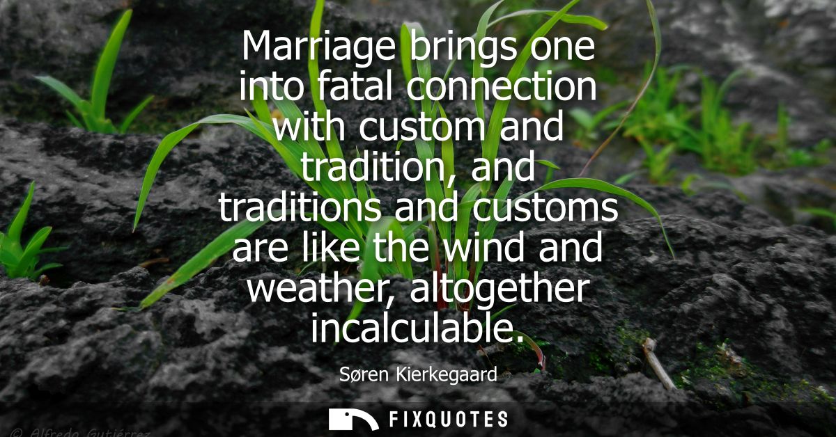 Marriage brings one into fatal connection with custom and tradition, and traditions and customs are like the wind and we