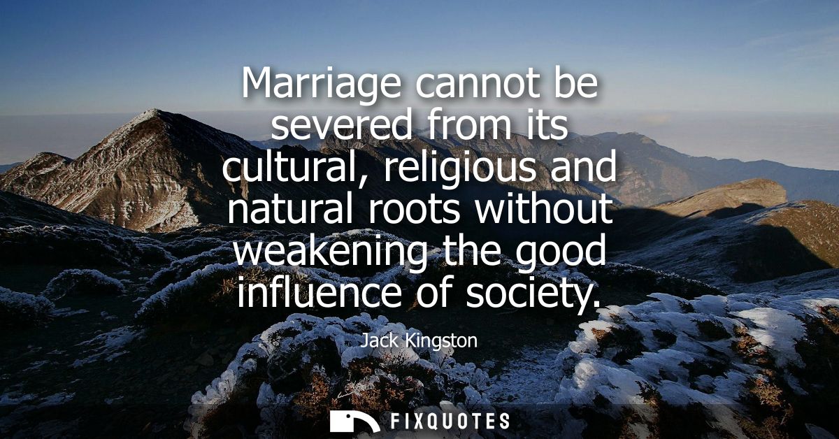 Marriage cannot be severed from its cultural, religious and natural roots without weakening the good influence of societ
