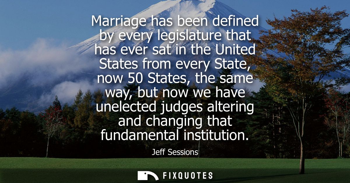 Marriage has been defined by every legislature that has ever sat in the United States from every State, now 50 States, t