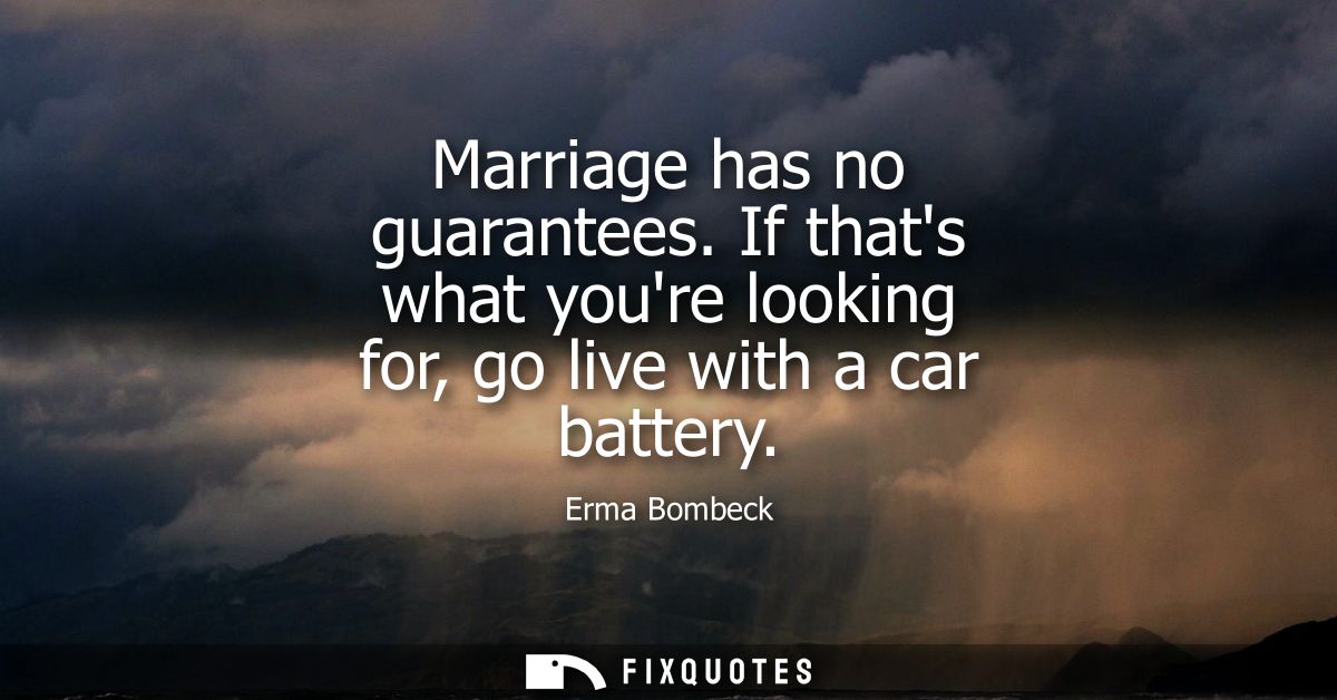 Marriage has no guarantees. If thats what youre looking for, go live with a car battery