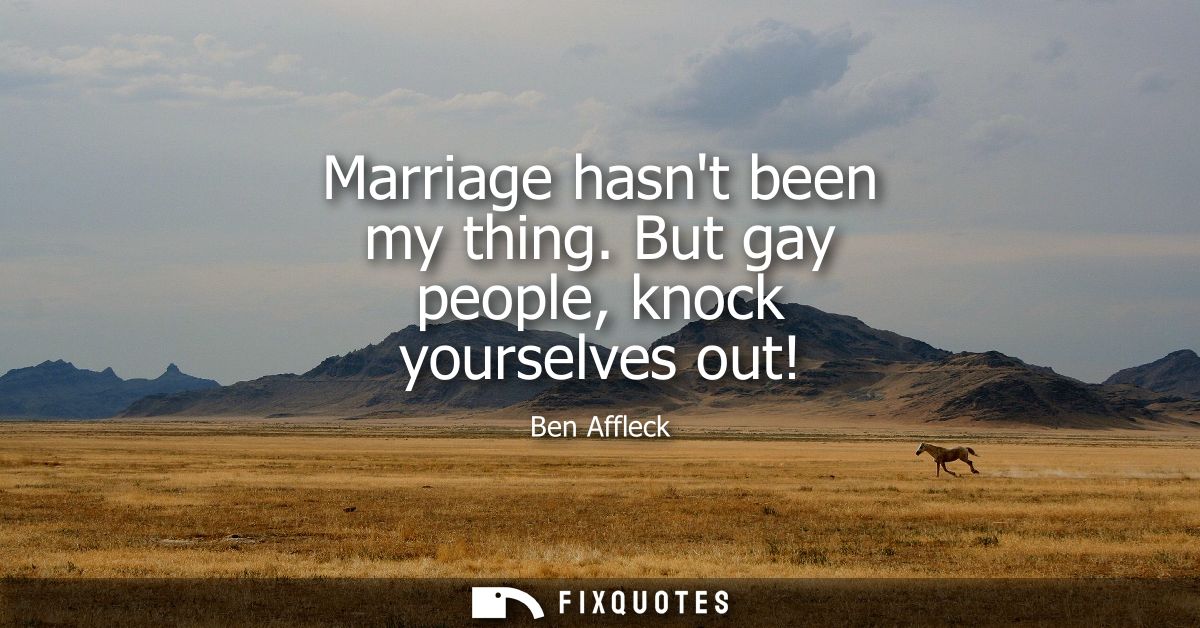 Marriage hasnt been my thing. But gay people, knock yourselves out!