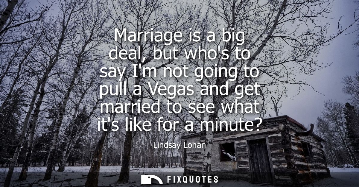 Marriage is a big deal, but whos to say Im not going to pull a Vegas and get married to see what its like for a minute?