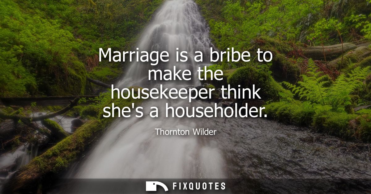 Marriage is a bribe to make the housekeeper think shes a householder
