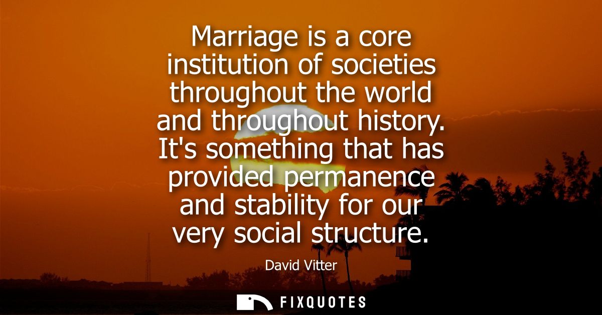 Marriage is a core institution of societies throughout the world and throughout history. Its something that has provided