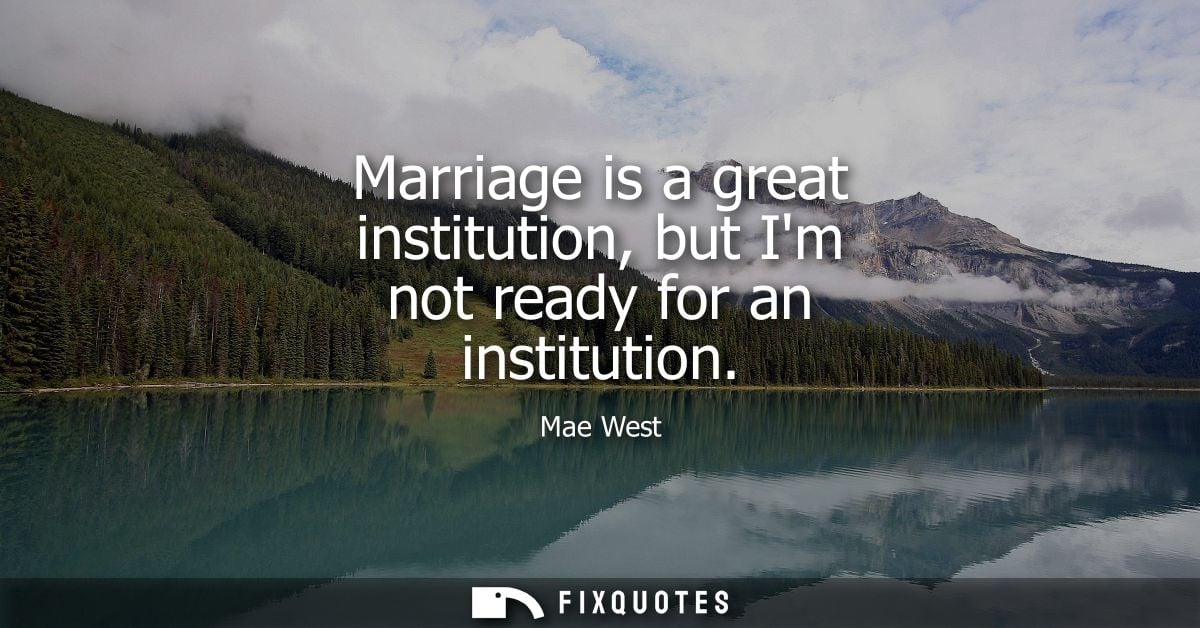 Marriage is a great institution, but Im not ready for an institution