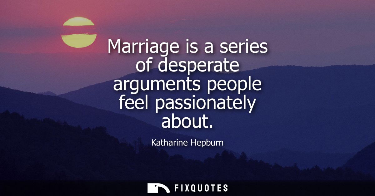 Marriage is a series of desperate arguments people feel passionately about