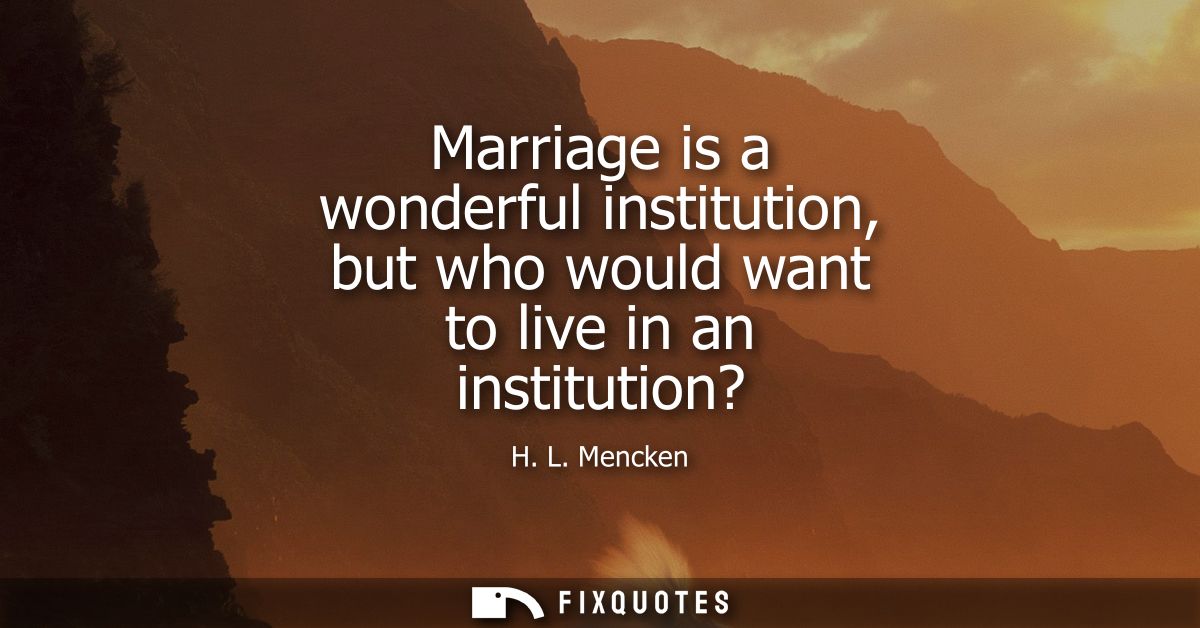 Marriage is a wonderful institution, but who would want to live in an institution?