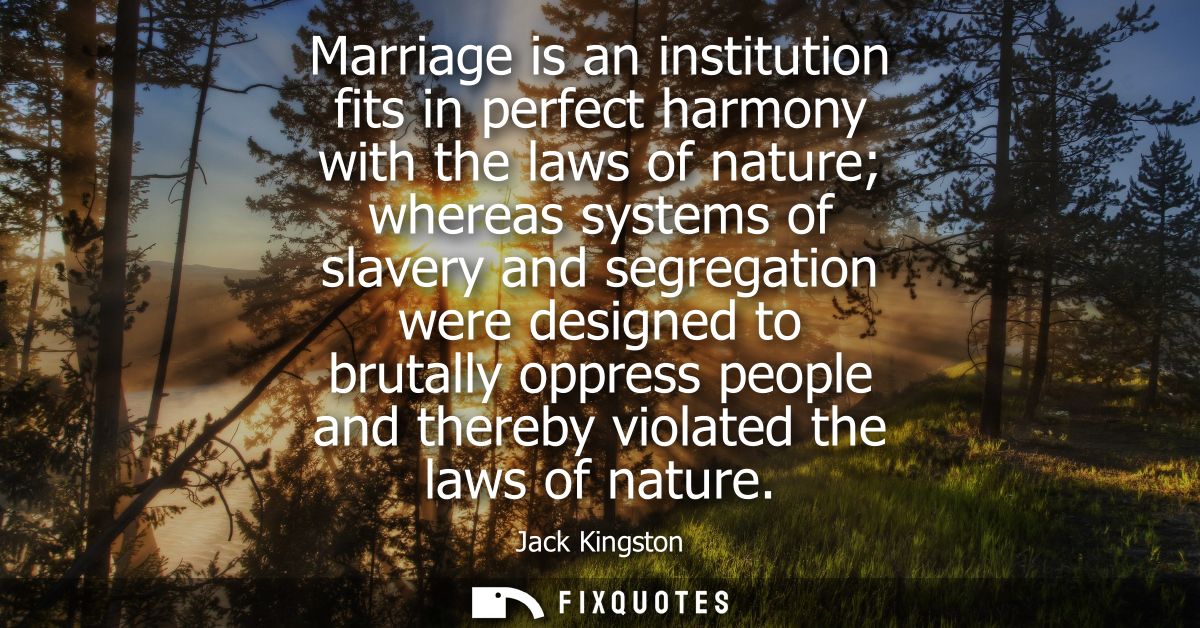 Marriage is an institution fits in perfect harmony with the laws of nature whereas systems of slavery and segregation we