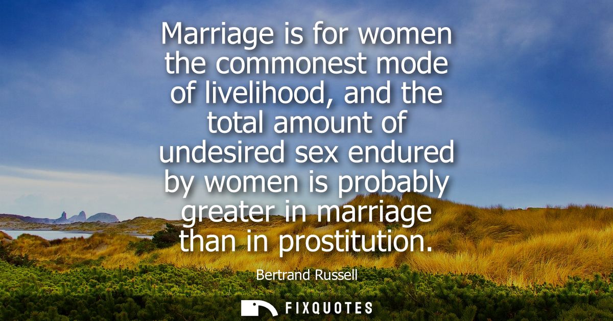 Marriage is for women the commonest mode of livelihood, and the total amount of undesired sex endured by women is probab