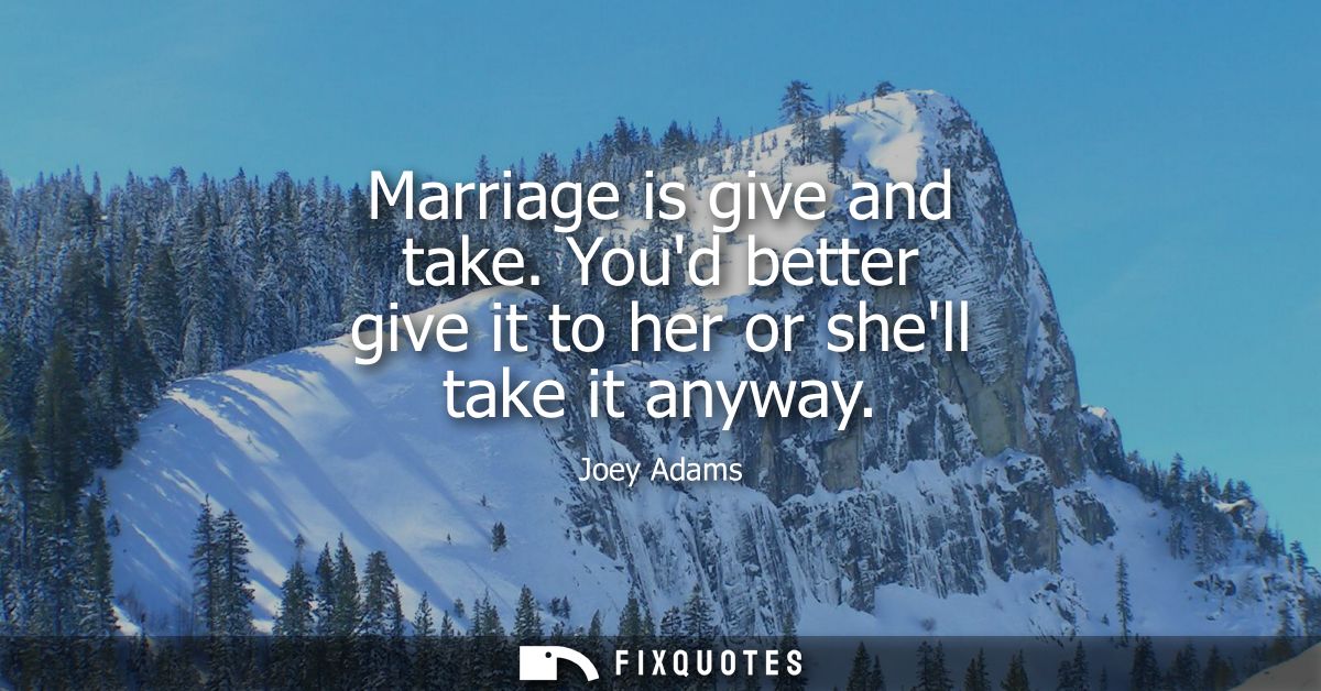 Marriage is give and take. Youd better give it to her or shell take it anyway