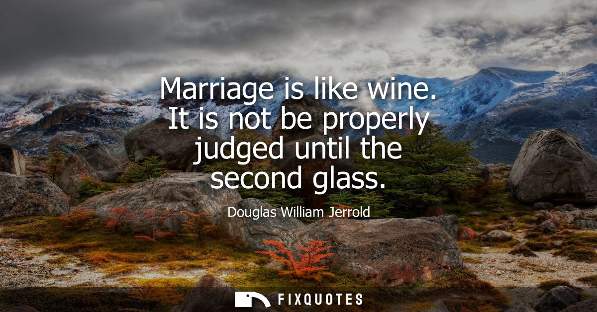 Marriage is like wine. It is not be properly judged until the second glass