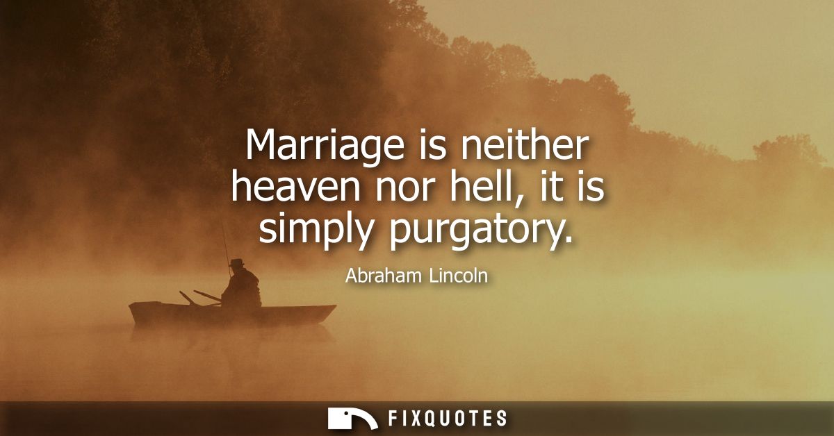 Marriage is neither heaven nor hell, it is simply purgatory