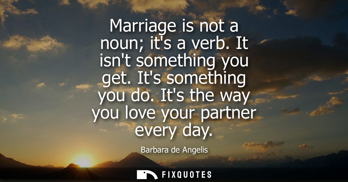 Marriage is not a noun its a verb. It isnt something you get. Its something you do. Its the way you love your partner ev