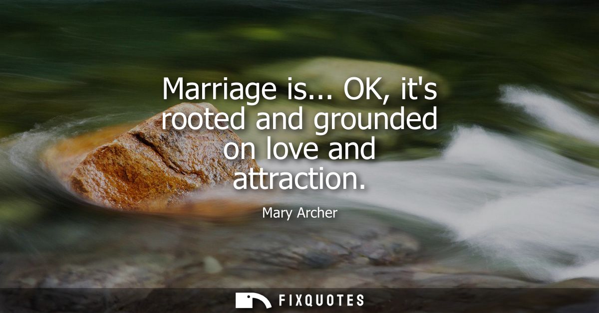 Marriage is... OK, its rooted and grounded on love and attraction