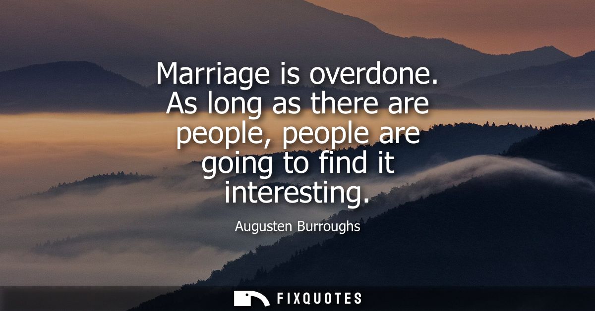 Marriage is overdone. As long as there are people, people are going to find it interesting