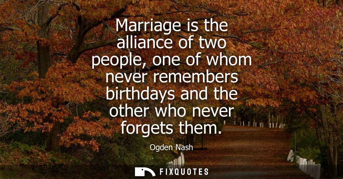 Marriage is the alliance of two people, one of whom never remembers birthdays and the other who never forgets them