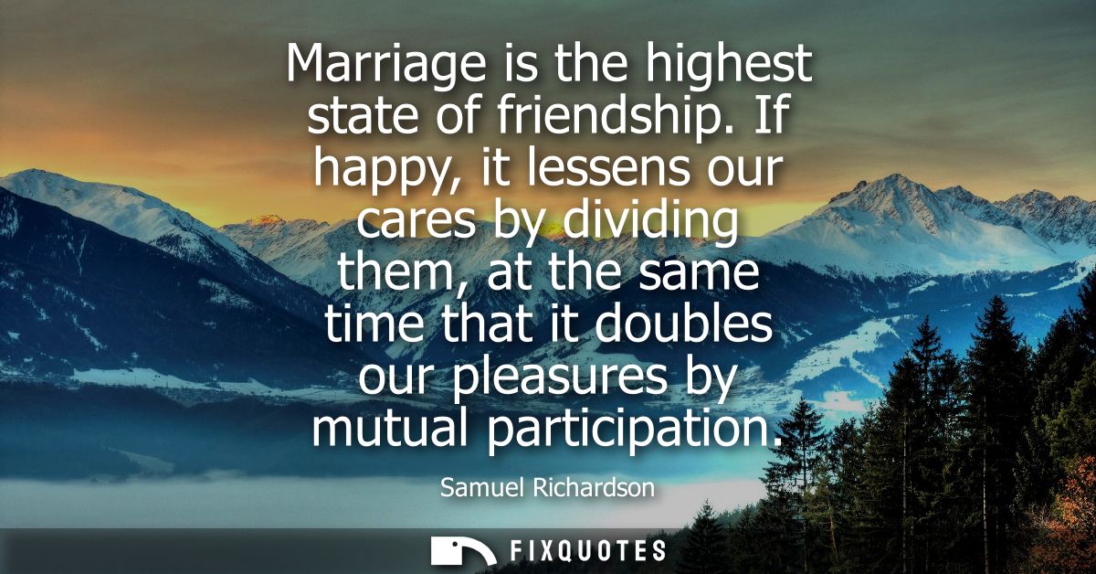 Marriage is the highest state of friendship. If happy, it lessens our cares by dividing them, at the same time that it d
