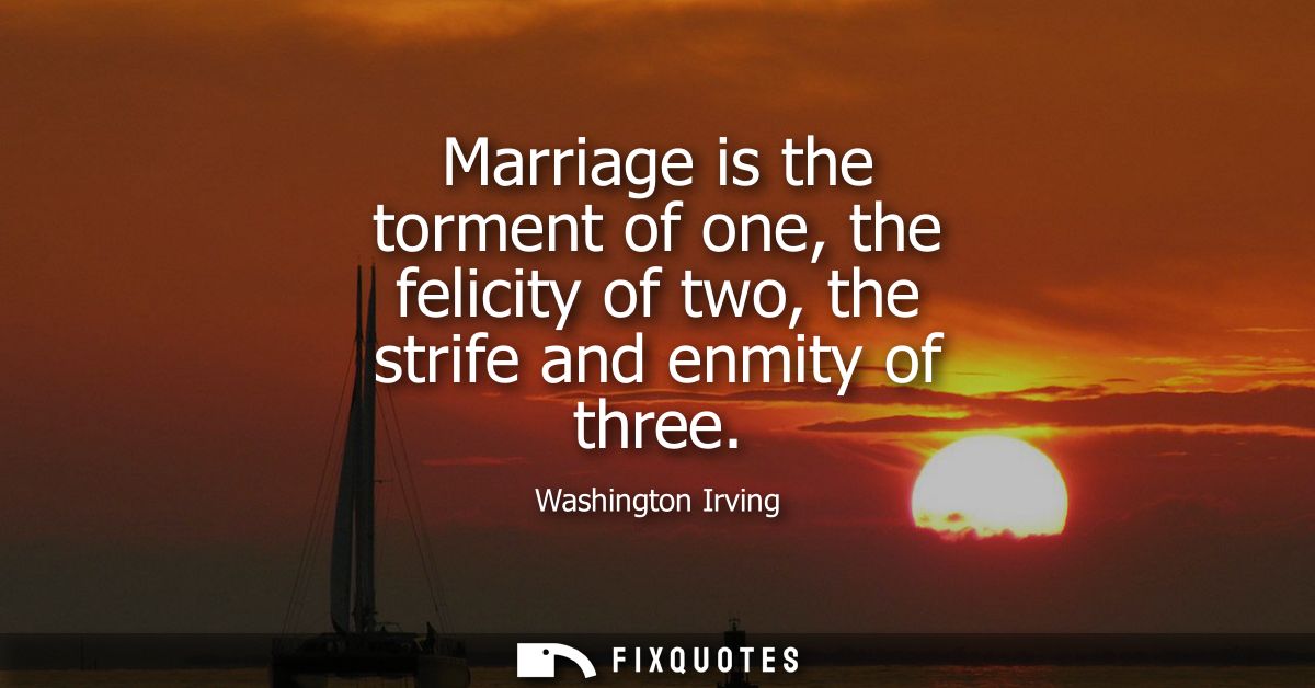 Marriage is the torment of one, the felicity of two, the strife and enmity of three
