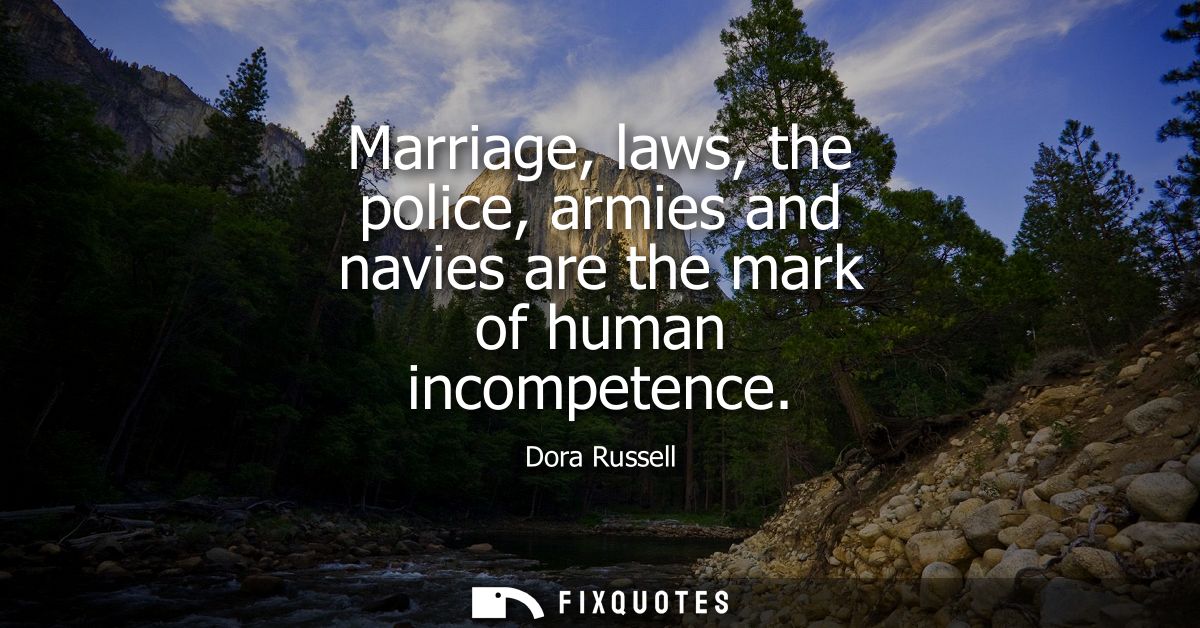 Marriage, laws, the police, armies and navies are the mark of human incompetence