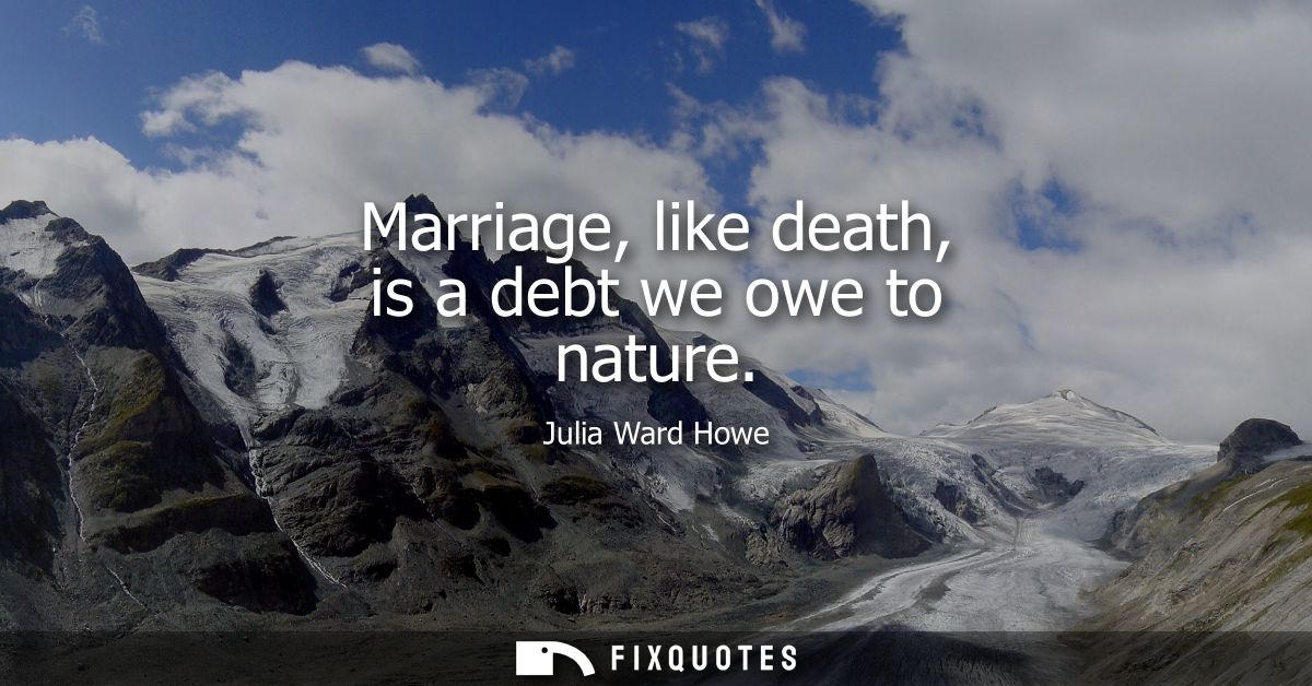 Marriage, like death, is a debt we owe to nature - Julia Ward Howe